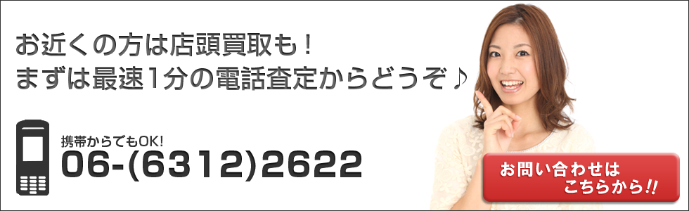 お近くの方は店頭買取も！まずは最速１分の電話査定からどうぞ♪携帯からでもOK!06-(6312)2622（AM11：00～PM9:00）